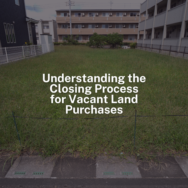 Understanding the Closing Process for Vacant Land Purchases