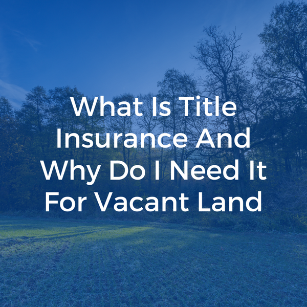 What Is TItle Insurance And Why Do I Need It For Vacant Land