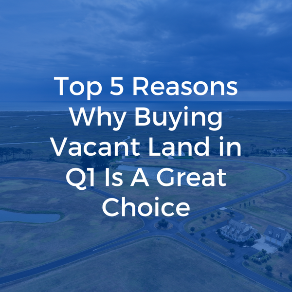 Top 5 Reasons Why Buying Vacant Land in Q1 Is A Great Choice