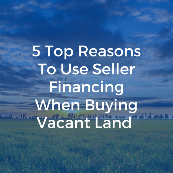 5 Top Reasons To Use Seller Financing When Buying Vacant Land