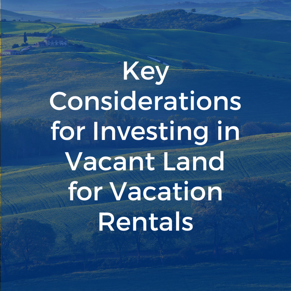Key Considerations for Investing in Vacant Land for Vacation Rentals